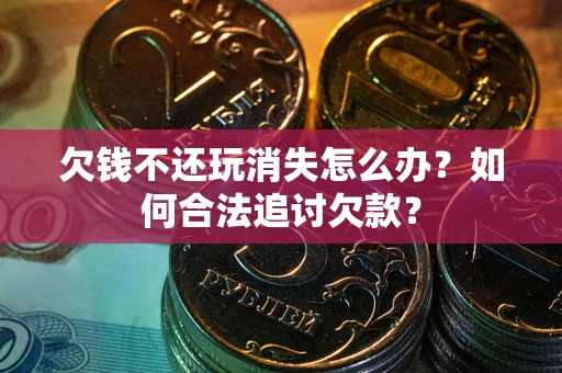 济南欠钱不还玩消失怎么办？如何合法追讨欠款？