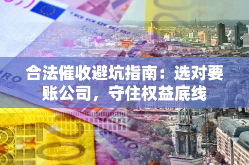 济南合法催收避坑指南：选对要账公司，守住权益底线