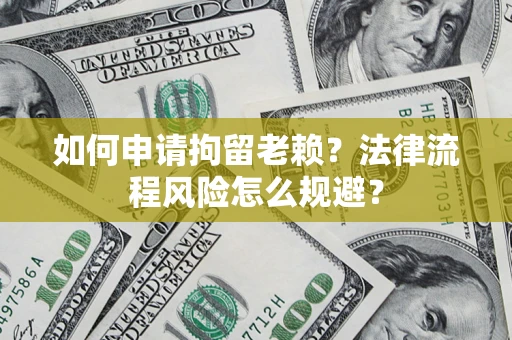 济南如何申请拘留老赖？法律流程风险怎么规避？
