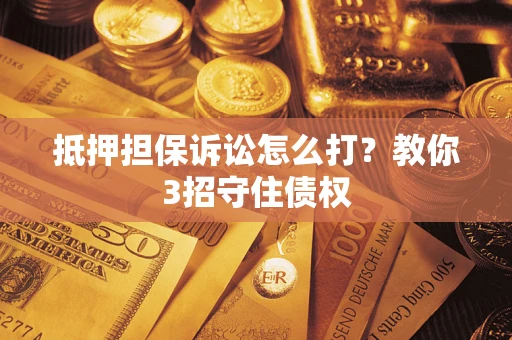 济南抵押担保诉讼怎么打？教你3招守住债权