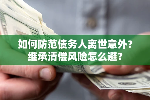 济南如何防范债务人离世意外？继承清偿风险怎么避？