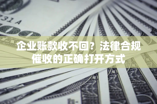 济南企业账款收不回？法律合规催收的正确打开方式