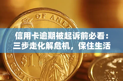 济南信用卡逾期被起诉前必看：三步走化解危机，保住生活尊严