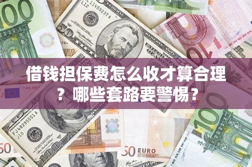 济南借钱担保费怎么收才算合理？哪些套路要警惕？
