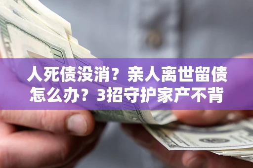 济南人死债没消？亲人离世留债怎么办？3招守护家产不背锅