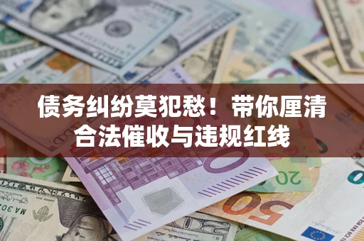 济南债务纠纷莫犯愁！带你厘清合法催收与违规红线