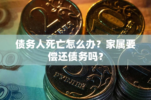 济南债务人死亡怎么办？家属要偿还债务吗？