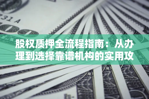 济南股权质押全流程指南：从办理到选择靠谱机构的实用攻略