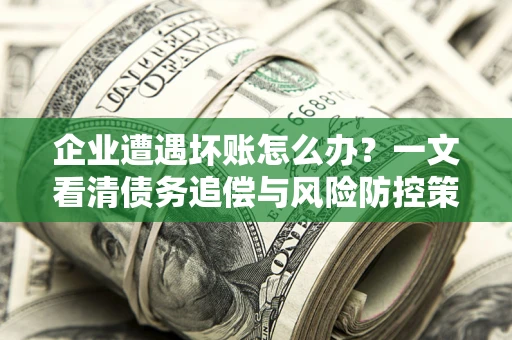 济南企业遭遇坏账怎么办？一文看清债务追偿与风险防控策略