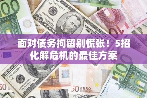 济南面对债务拘留别慌张！5招化解危机的最佳方案