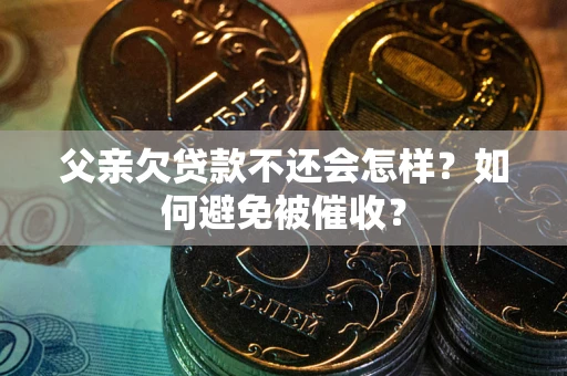 济南父亲欠贷款不还会怎样？如何避免被催收？