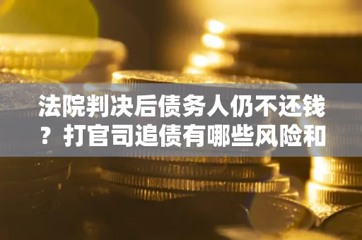 济南法院判决后债务人仍不还钱？打官司追债有哪些风险和技巧？