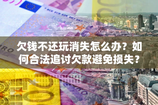 济南欠钱不还玩消失怎么办?如何合法追讨欠款避免损失? 济南欠钱不还玩消失怎么办?如何合法追讨欠款避免损失?