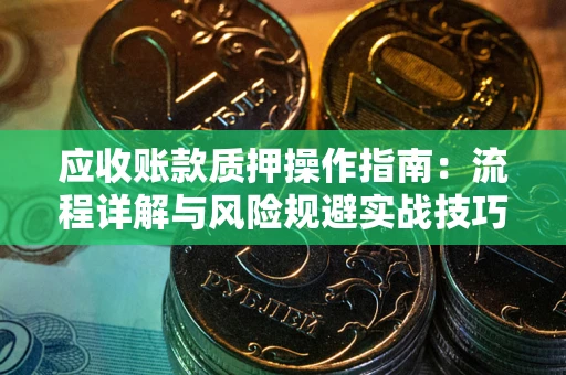 济南应收账款质押操作指南:流程详解与风险规避实战技巧 济南应收账款质押操作指南:流程详解与风险规避实战技巧