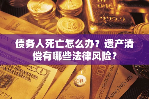 济南债务人死亡怎么办？遗产清偿有哪些法律风险？