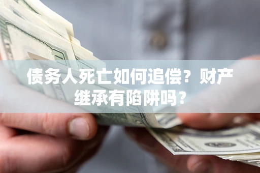 济南债务人死亡如何追偿？财产继承有陷阱吗？