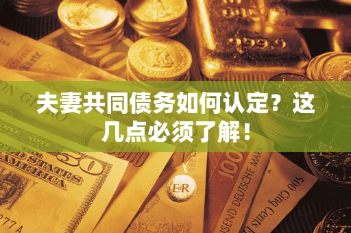 济南夫妻共同债务如何认定？这几点必须了解！