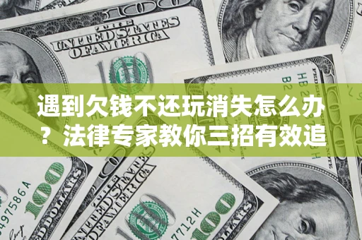 济南遇到欠钱不还玩消失怎么办？法律专家教你三招有效追债！