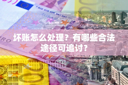 济南坏账怎么处理？有哪些合法途径可追讨？