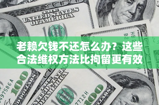 济南老赖欠钱不还怎么办？这些合法维权方法比拘留更有效