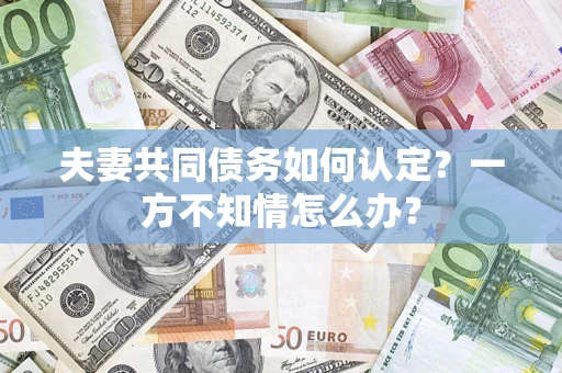 济南夫妻共同债务如何认定？一方不知情怎么办？