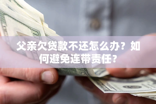 济南父亲欠贷款不还怎么办？如何避免连带责任？