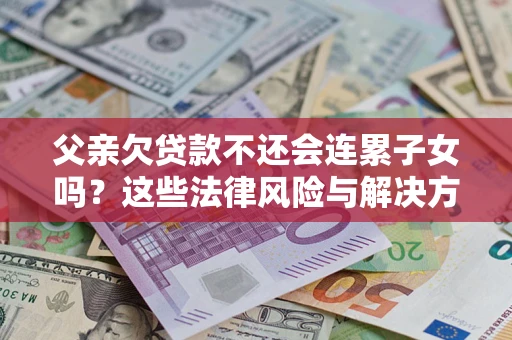 济南父亲欠贷款不还会连累子女吗？这些法律风险与解决方法要早知道！
