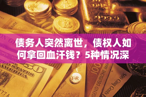 济南债务人突然离世，债权人如何拿回血汗钱？5种情况深度解析