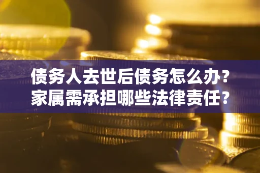济南债务人去世后债务怎么办？家属需承担哪些法律责任？