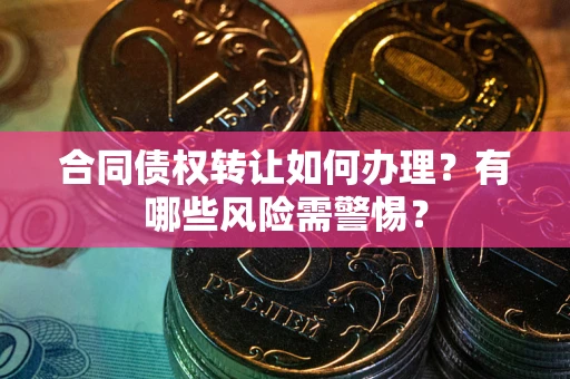 济南合同债权转让如何办理？有哪些风险需警惕？