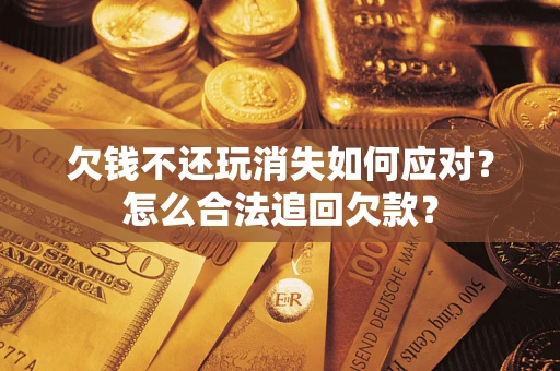 济南欠钱不还玩消失如何应对？怎么合法追回欠款？