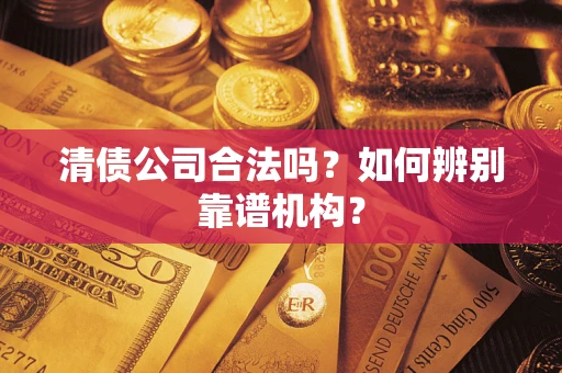 济南清债公司合法吗?如何辨别靠谱机构? 济南清债公司合法吗?如何辨别靠谱机构?