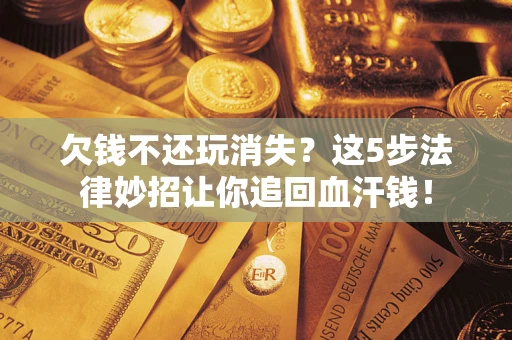 济南欠钱不还玩消失？这5步法律妙招让你追回血汗钱！