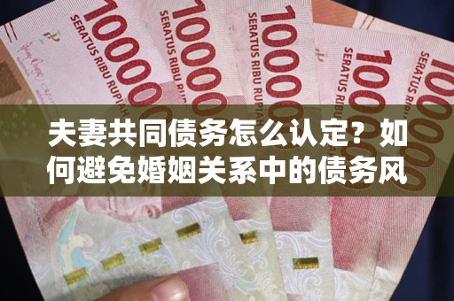 济南夫妻共同债务怎么认定？如何避免婚姻关系中的债务风险？