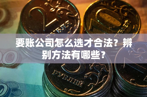 济南要账公司怎么选才合法？辨别方法有哪些？