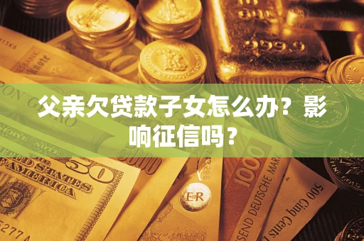 济南父亲欠贷款子女怎么办？影响征信吗？
