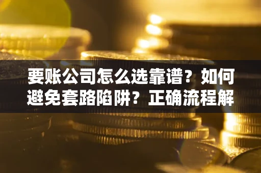 济南要账公司怎么选靠谱？如何避免套路陷阱？正确流程解析