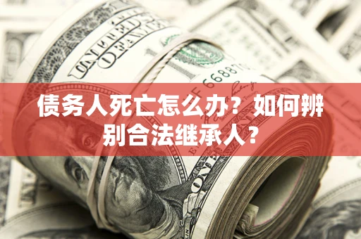 济南债务人死亡怎么办？如何辨别合法继承人？