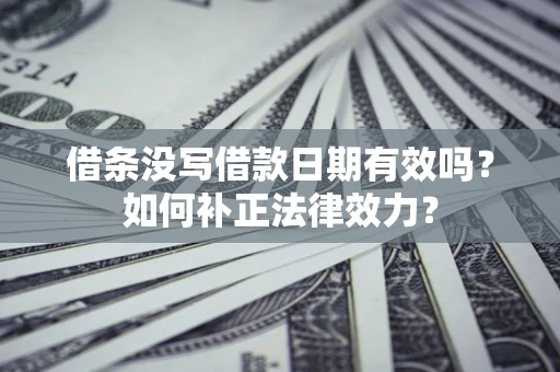 济南借条没写借款日期有效吗？如何补正法律效力？