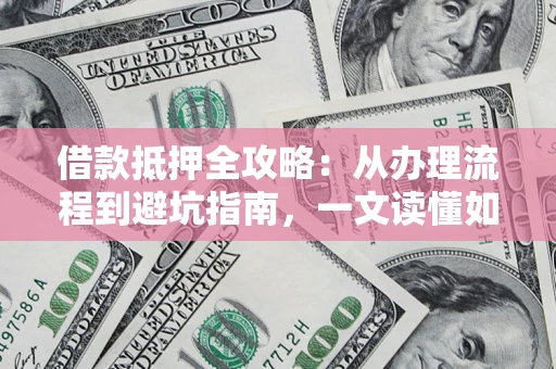 济南借款抵押全攻略：从办理流程到避坑指南，一文读懂如何安全融资
