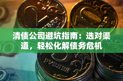 济南清债公司避坑指南：选对渠道，轻松化解债务危机