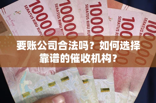 济南要账公司合法吗？如何选择靠谱的催收机构？
