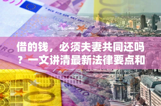济南借的钱，必须夫妻共同还吗？一文讲清最新法律要点和避坑指南