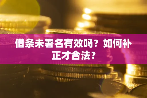 济南借条未署名有效吗？如何补正才合法？