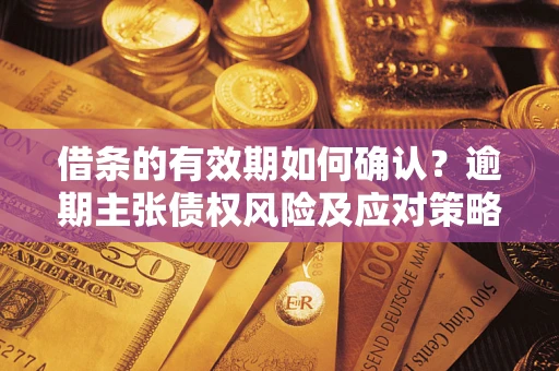 济南借条的有效期如何确认？逾期主张债权风险及应对策略？