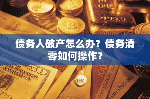 济南债务人破产怎么办？债务清零如何操作？