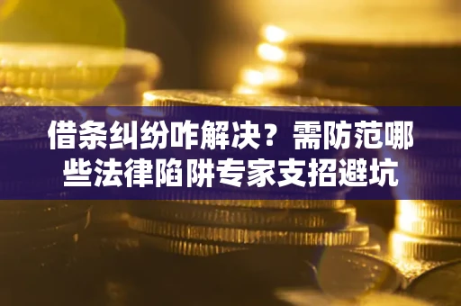 济南借条纠纷咋解决？需防范哪些法律陷阱专家支招避坑