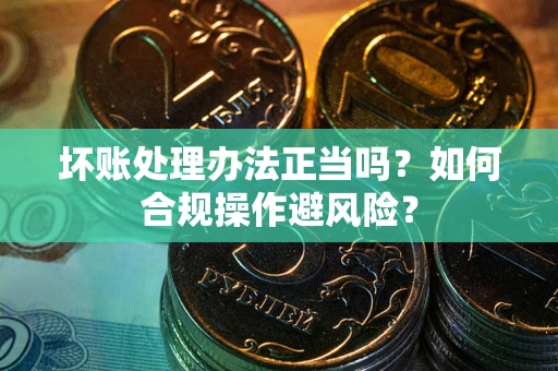 济南坏账处理办法正当吗？如何合规操作避风险？