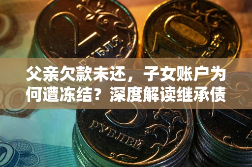 济南父亲欠款未还，子女账户为何遭冻结？深度解读继承债务迷局