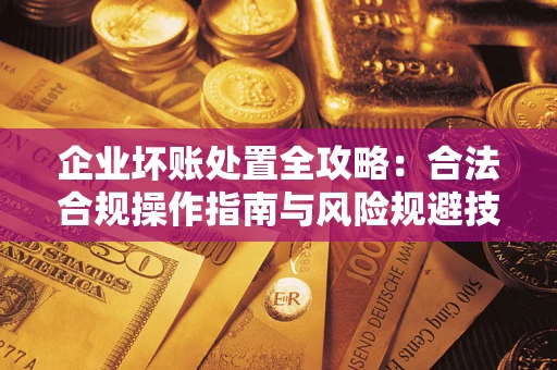济南企业坏账处置全攻略：合法合规操作指南与风险规避技巧解析